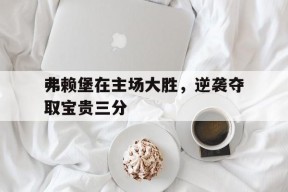hth_弗赖堡在主场大胜，逆袭夺取宝贵三分的简单介绍