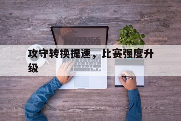 攻守转换提速，比赛强度升级(攻守转换是指比赛中双方对控制球权得与失的瞬息变化)
